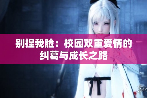 别捏我脸：校园双重爱情的纠葛与成长之路