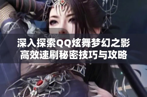 深入探索QQ炫舞梦幻之影高效速刷秘密技巧与攻略