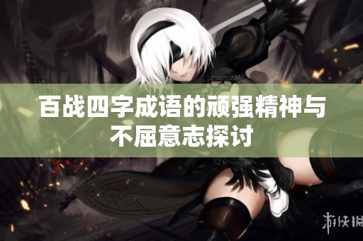 百战四字成语的顽强精神与不屈意志探讨