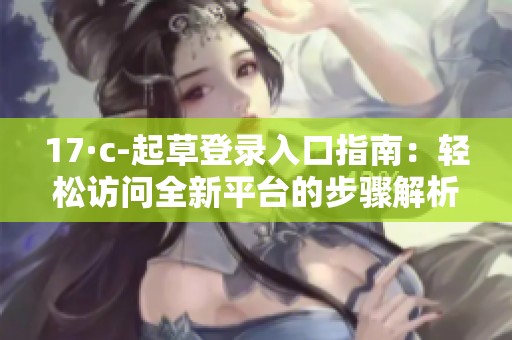 17·c-起草登录入口指南：轻松访问全新平台的步骤解析