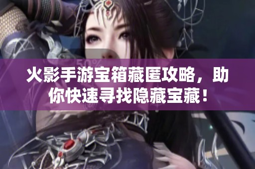 火影手游宝箱藏匿攻略，助你快速寻找隐藏宝藏！