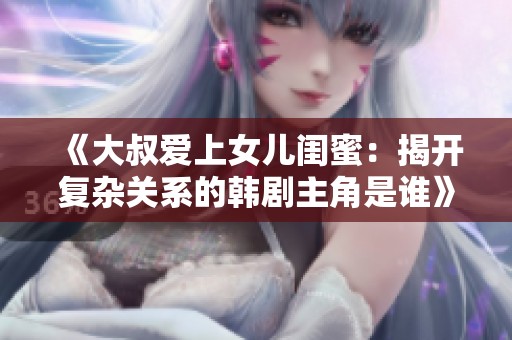 《大叔爱上女儿闺蜜：揭开复杂关系的韩剧主角是谁》