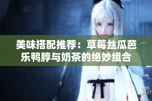 美味搭配推荐：草莓丝瓜芭乐鸭脖与奶茶的绝妙组合
