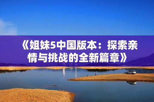 《姐妹5中国版本：探索亲情与挑战的全新篇章》