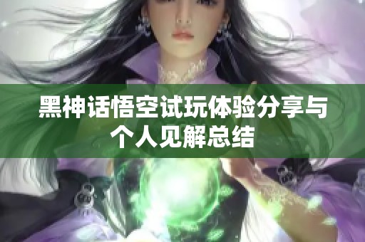 黑神话悟空试玩体验分享与个人见解总结