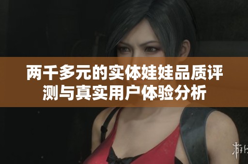 两千多元的实体娃娃品质评测与真实用户体验分析