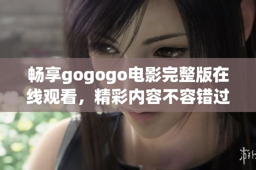 畅享gogogo电影完整版在线观看，精彩内容不容错过！