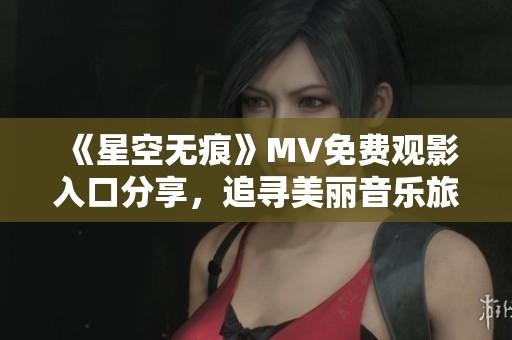《星空无痕》MV免费观影入口分享，追寻美丽音乐旅程