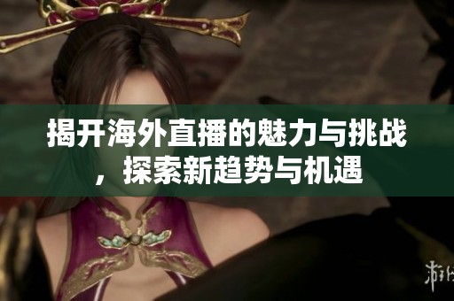 揭开海外直播的魅力与挑战，探索新趋势与机遇
