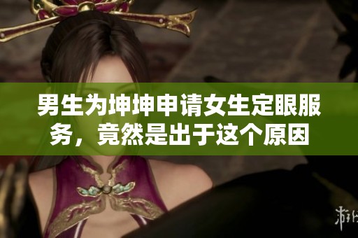 男生为坤坤申请女生定眼服务，竟然是出于这个原因