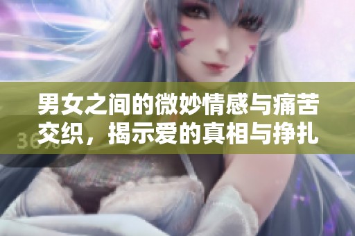 男女之间的微妙情感与痛苦交织，揭示爱的真相与挣扎