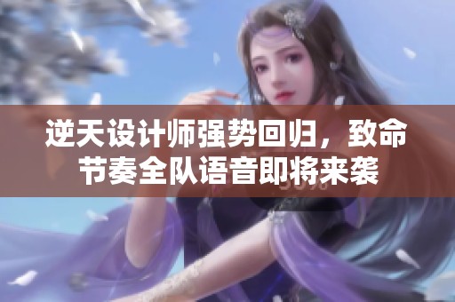 逆天设计师强势回归，致命节奏全队语音即将来袭