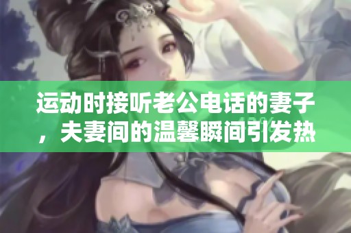 运动时接听老公电话的妻子，夫妻间的温馨瞬间引发热议
