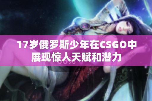 17岁俄罗斯少年在CSGO中展现惊人天赋和潜力