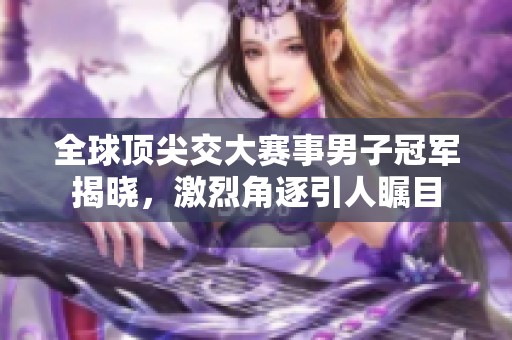 全球顶尖交大赛事男子冠军揭晓，激烈角逐引人瞩目