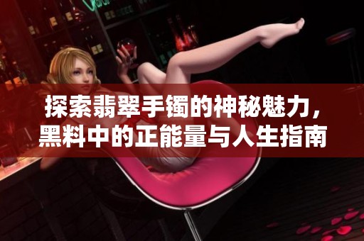 探索翡翠手镯的神秘魅力，黑料中的正能量与人生指南