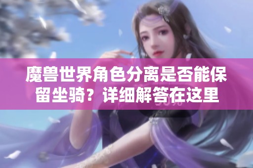 魔兽世界角色分离是否能保留坐骑？详细解答在这里