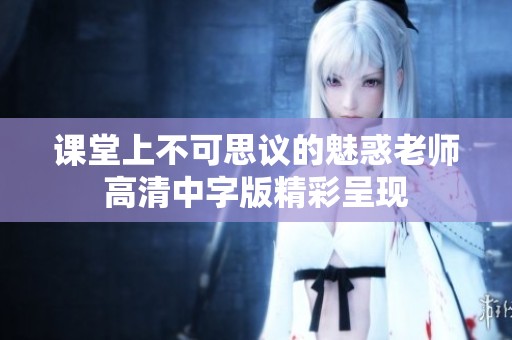 课堂上不可思议的魅惑老师高清中字版精彩呈现
