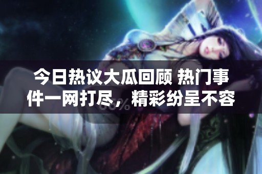 今日热议大瓜回顾 热门事件一网打尽，精彩纷呈不容错过