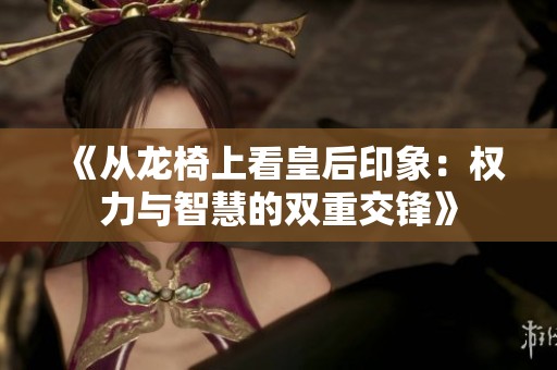《从龙椅上看皇后印象：权力与智慧的双重交锋》
