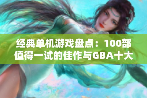 经典单机游戏盘点：100部值得一试的佳作与GBA十大耐玩游戏推荐