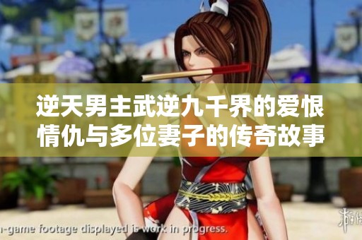 逆天男主武逆九千界的爱恨情仇与多位妻子的传奇故事