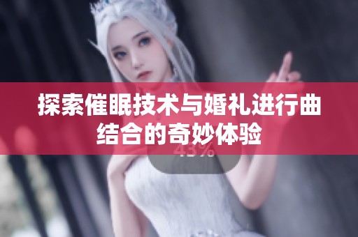 探索催眠技术与婚礼进行曲结合的奇妙体验