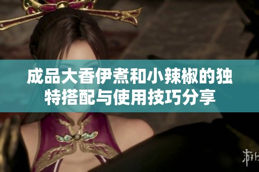 成品大香伊煮和小辣椒的独特搭配与使用技巧分享