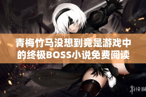 青梅竹马没想到竟是游戏中的终极BOSS小说免费阅读大结局