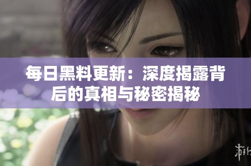 每日黑料更新：深度揭露背后的真相与秘密揭秘