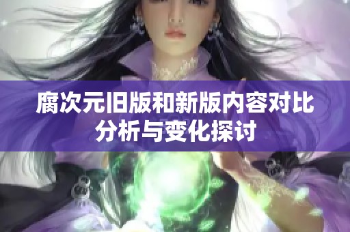 腐次元旧版和新版内容对比分析与变化探讨