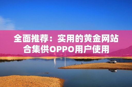 全面推荐：实用的黄金网站合集供OPPO用户使用