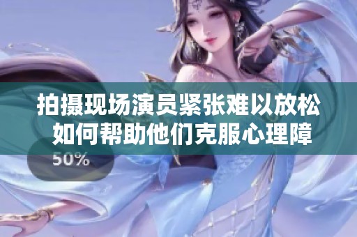 拍摄现场演员紧张难以放松 如何帮助他们克服心理障碍