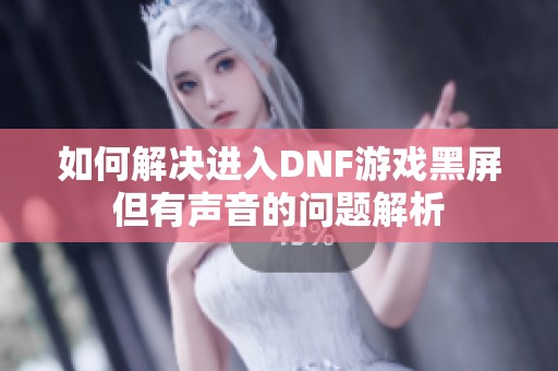 如何解决进入DNF游戏黑屏但有声音的问题解析
