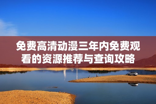 免费高清动漫三年内免费观看的资源推荐与查询攻略
