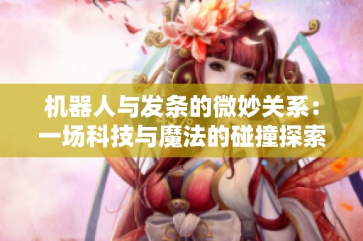 机器人与发条的微妙关系：一场科技与魔法的碰撞探索