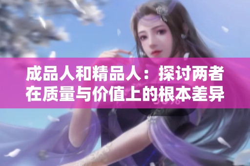 成品人和精品人：探讨两者在质量与价值上的根本差异