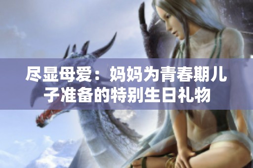 尽显母爱：妈妈为青春期儿子准备的特别生日礼物