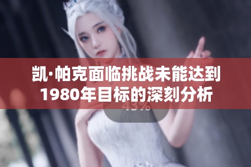 凯·帕克面临挑战未能达到1980年目标的深刻分析