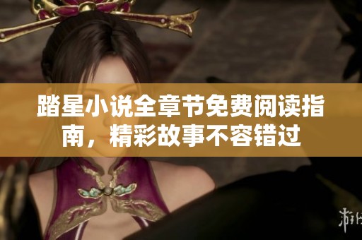 踏星小说全章节免费阅读指南，精彩故事不容错过
