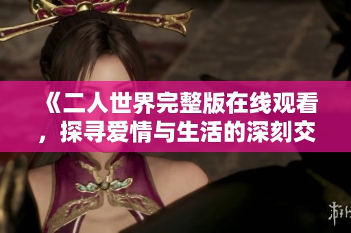 《二人世界完整版在线观看，探寻爱情与生活的深刻交融》