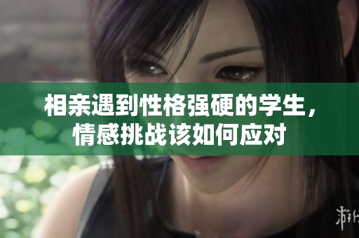 相亲遇到性格强硬的学生，情感挑战该如何应对