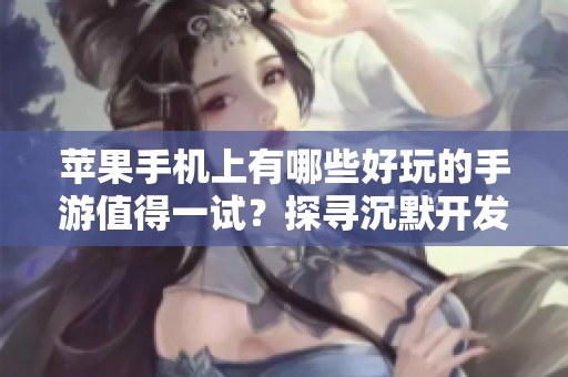 苹果手机上有哪些好玩的手游值得一试？探寻沉默开发者的佳作