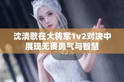 沈清歌在大将军1v2对决中展现无畏勇气与智慧