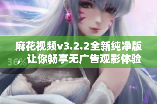 麻花视频v3.2.2全新纯净版，让你畅享无广告观影体验