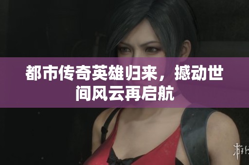 都市传奇英雄归来，撼动世间风云再启航