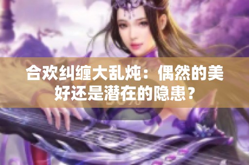 合欢纠缠大乱炖：偶然的美好还是潜在的隐患？