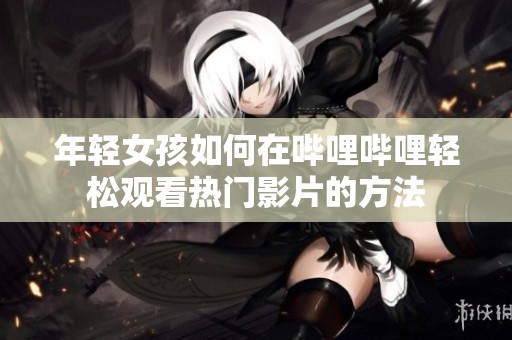 年轻女孩如何在哔哩哔哩轻松观看热门影片的方法