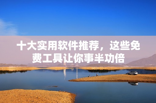 十大实用软件推荐，这些免费工具让你事半功倍