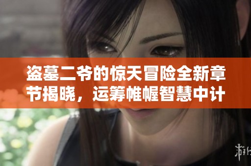 盗墓二爷的惊天冒险全新章节揭晓，运筹帷幄智慧中计